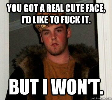 you got a real cute face id like to fuck it but i wont -