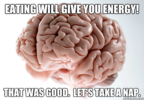 eating will give you energy that was good lets take a na - Scumbag Brain