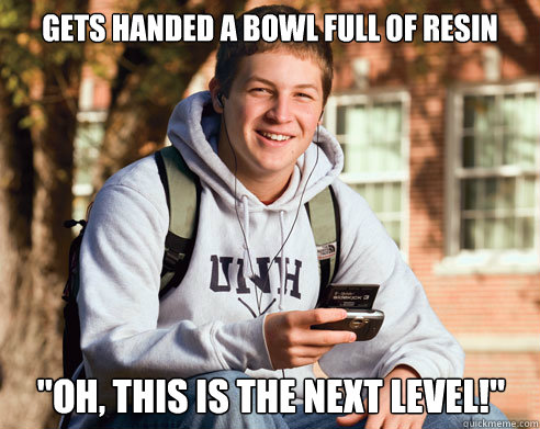 gets handed a bowl full of resin oh this is the next leve - College Freshman