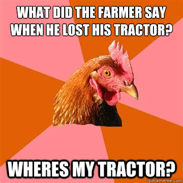 what did the farmer say when he lost his tractor wheres my - Anti-Joke Chicken
