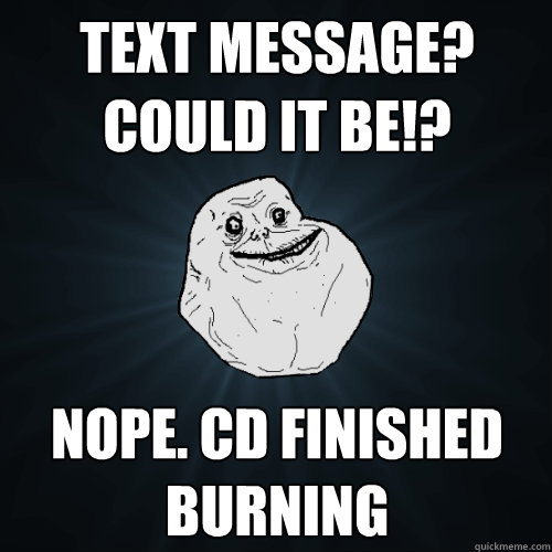 text message could it be nope cd finished burning - Forever Alone