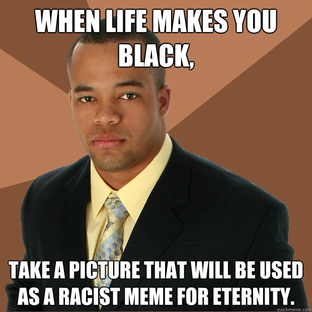 when life makes you black take a picture that will be used - Successful Black Man