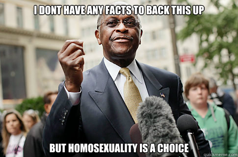 i dont have any facts to back this up but homosexuality is a - Herman Cain