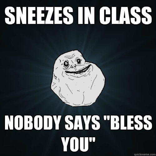 sneezes in class nobody says bless you - Forever Alone