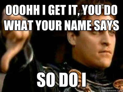 ooohh i get it you do what your name says so do i - Downvoting Roman
