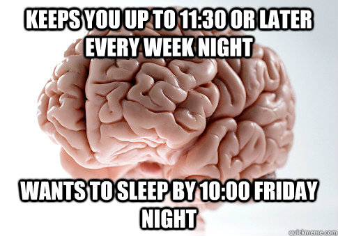 keeps you up to 1130 or later every week night wants to sle - Scumbag Brain