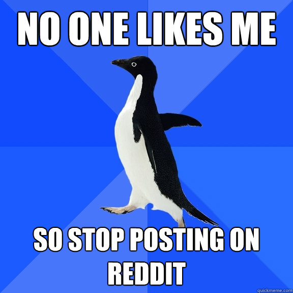 no one likes me so stop posting on reddit - Socially Awkward Penguin