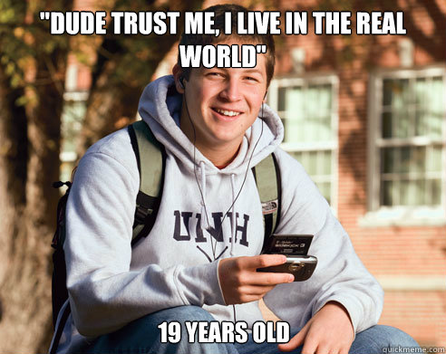 dude trust me i live in the real world 19 years old - College Freshman