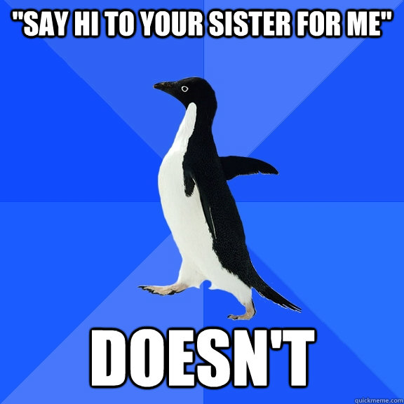 say hi to your sister for me doesnt - Socially Awkward Penguin