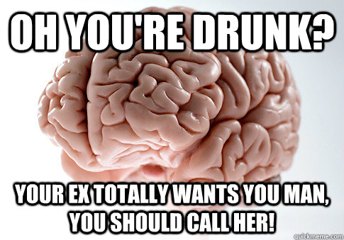 oh youre drunk your ex totally wants you man you should c - Scumbag Brain