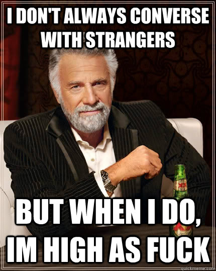 i dont always converse with strangers but when i do im hig - The Most Interesting Man In The World