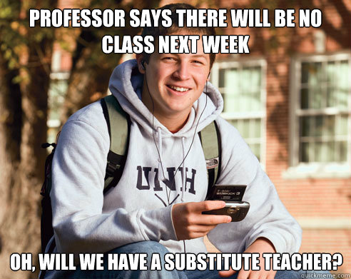 professor says there will be no class next week oh will we - College Freshman