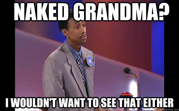 naked grandma i wouldnt want to see that either Dats gross