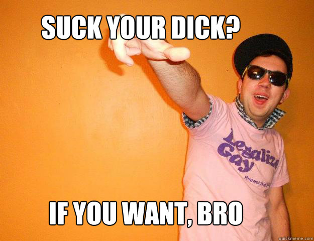 suck your dick if you want bro - Gay Bro