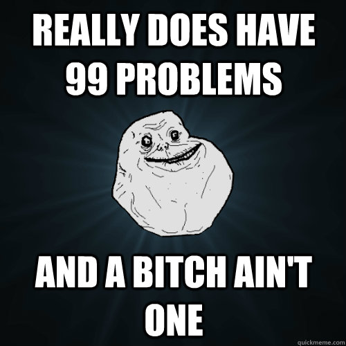 really does have 99 problems and a bitch aint one - Forever Alone