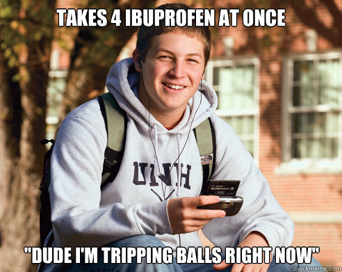 takes 4 ibuprofen at once dude im tripping balls right now - College Freshman