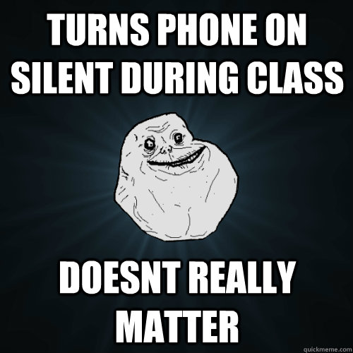 turns phone on silent during class doesnt really matter - Forever Alone