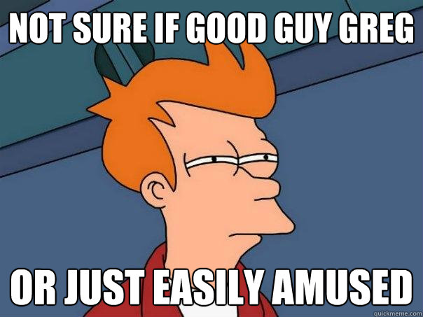 not sure if good guy greg or just easily amused - Futurama Fry