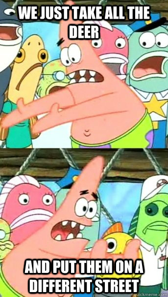 we just take all the deer and put them on a different street - Push it somewhere else Patrick