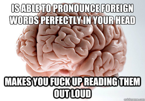 is able to pronounce foreign words perfectly in your head ma - Scumbag Brain