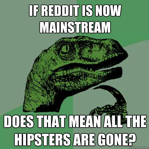 if reddit is now mainstream does that mean all the hipsters - Philosoraptor