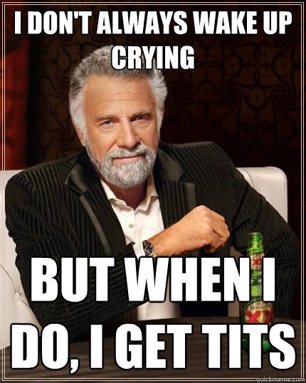 i dont always wake up crying but when i do i get tits - The Most Interesting Man In The World