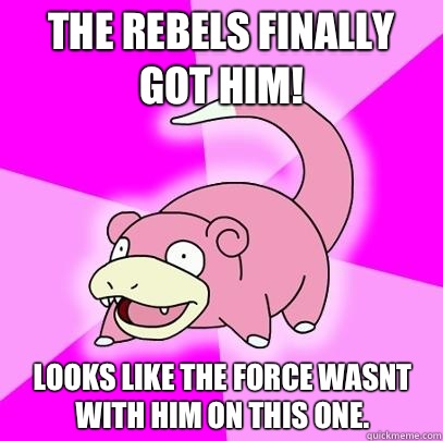 The rebels finally got him Looks like the force wasnt with h - Slowpoke