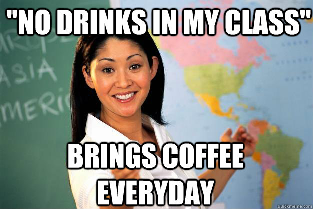 no drinks in my class brings coffee everyday - Unhelpful High School Teacher