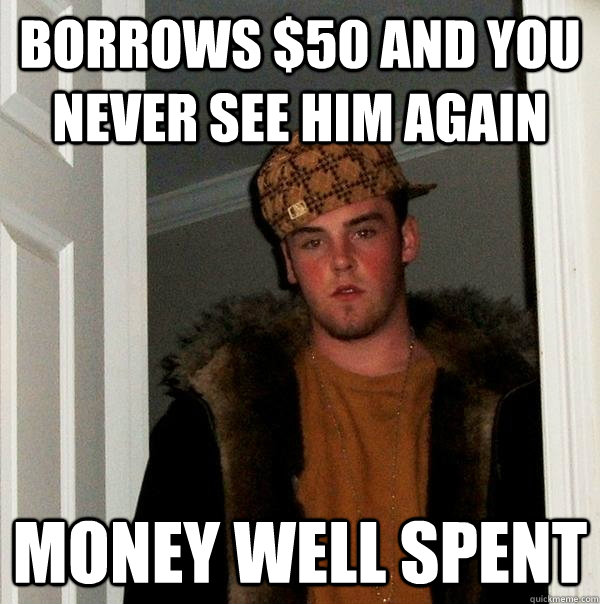 borrows 50 and you never see him again money well spent - Scumbag Steve