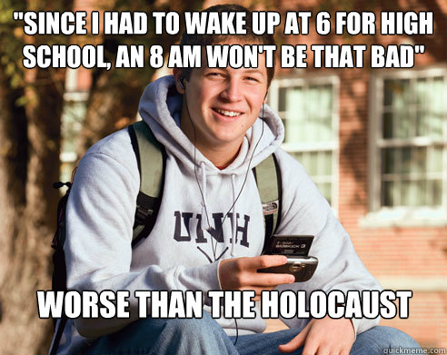 since i had to wake up at 6 for high school an 8 am wont - College Freshman