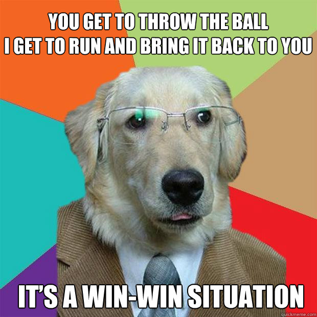 you get to throw the ball i get to run and bring it back to - Business Dog
