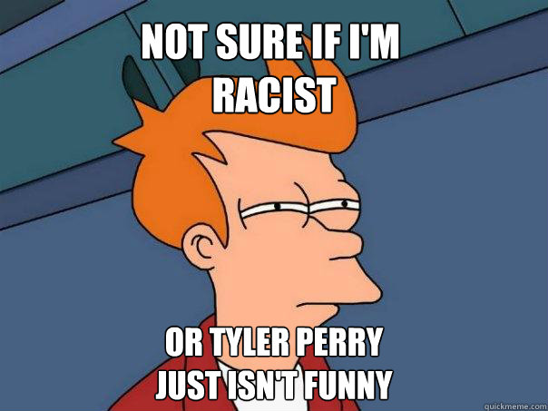 not sure if im racist or tyler perry just isnt funny - Futurama Fry