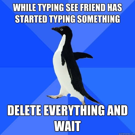 while typing see friend has started typing something delete - Socially Awkward Penguin