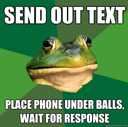 send out text place phone under balls wait for response - Foul Bachelor Frog