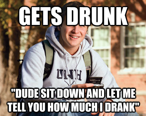 gets drunk dude sit down and let me tell you how much i dra - College Freshman