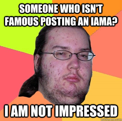 someone who isnt famous posting an iama i am not impressed - Butthurt Dweller