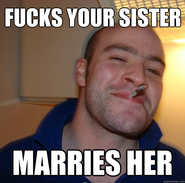 fucks your sister marries her - Good Guy Greg