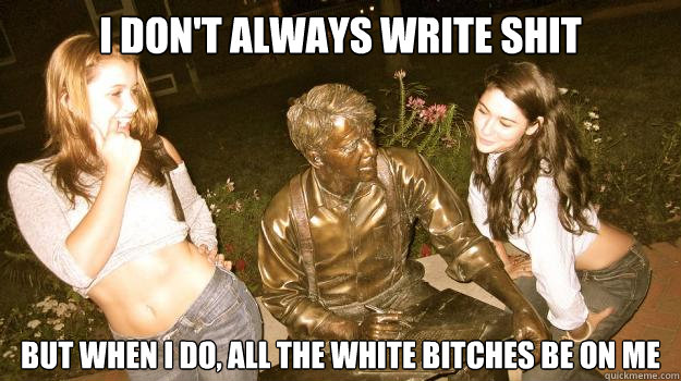 i dont always write shit but when i do all the white bitch - The Most Interesting Statue In The World