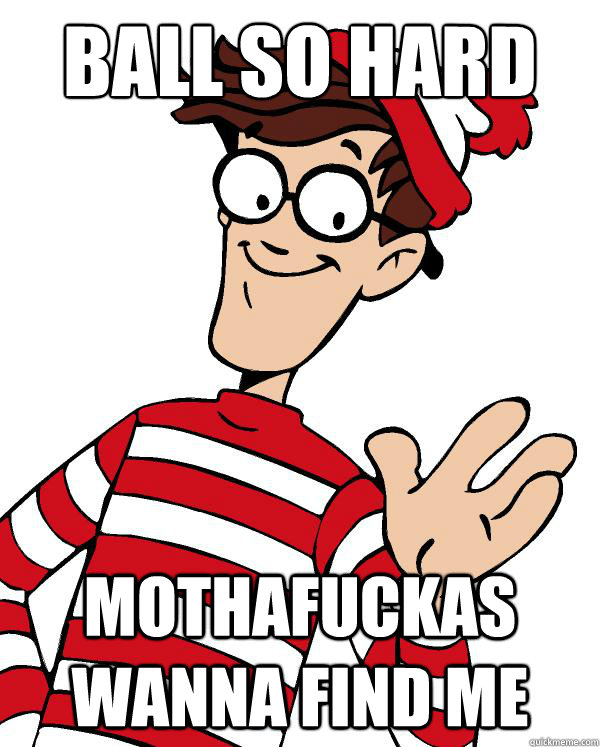 ball so hard mothafuckas wanna find me - Waldo the throne