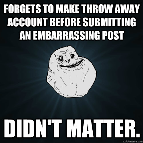 forgets to make throw away account before submitting an emba - Forever Alone