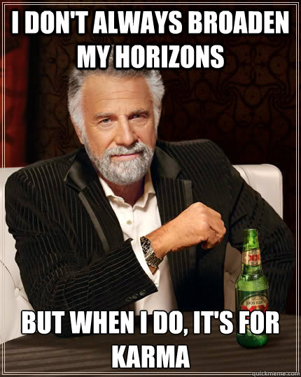 i dont always broaden my horizons but when i do its for k - The Most Interesting Man In The World