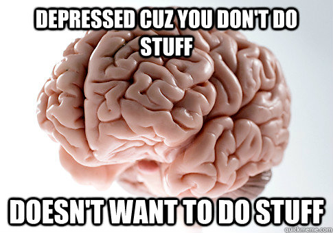 depressed cuz you dont do stuff doesnt want to do stuff - Scumbag Brain