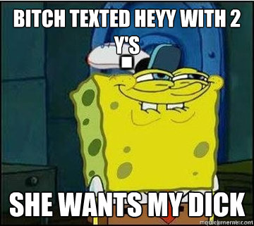 bitch texted heyy with 2 ys she wants my dick - Spongebob