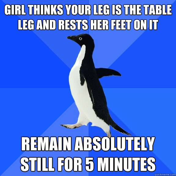 girl thinks your leg is the table leg and rests her feet on - Socially Awkward Penguin