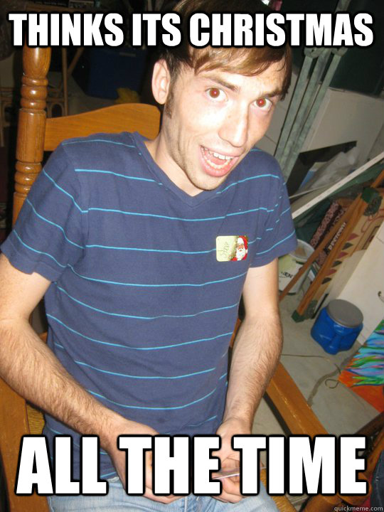 thinks its christmas all the time - Big Steve