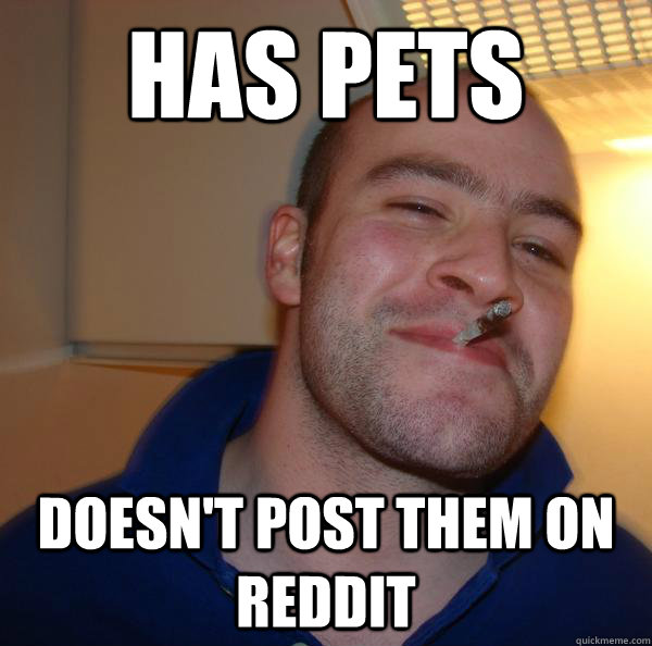 has pets doesnt post them on reddit - Good Guy Greg