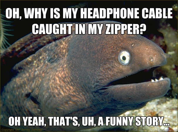 oh why is my headphone cable caught in my zipper oh yeah - Caught in the act Moray