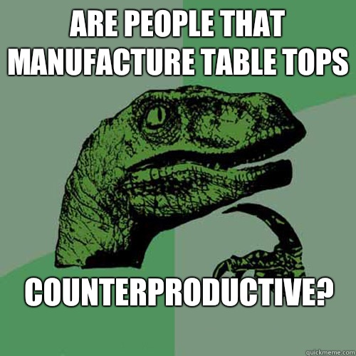 Are people that manufacture table tops Counterproductive - Philosoraptor