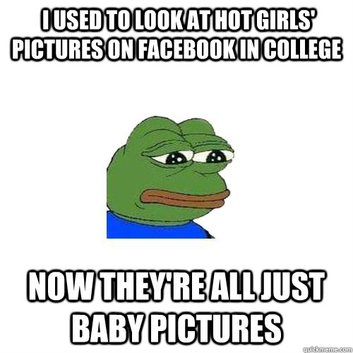 i used to look at hot girls pictures on facebook in colleg - Sad Frog