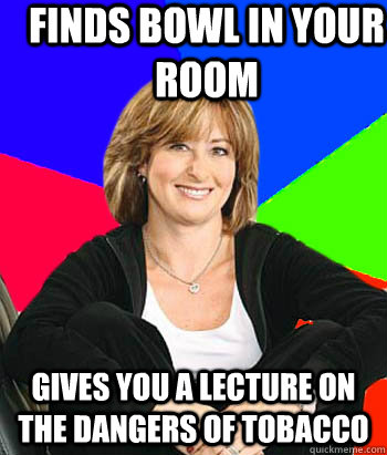 finds bowl in your room gives you a lecture on the dangers o - Sheltering Suburban Mom